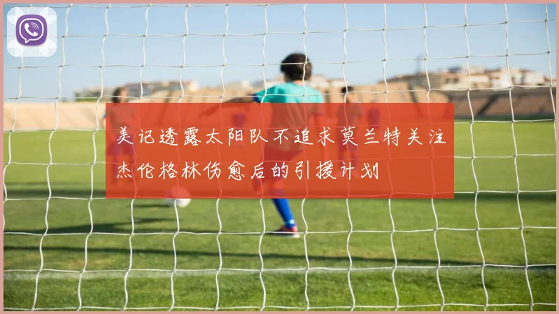 美记透露太阳队不追求莫兰特关注杰伦格林伤愈后的引援计划