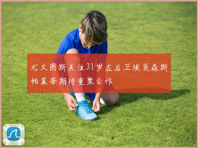 尤文图斯关注31岁左后卫埃莫森斯帕莱蒂期待重聚合作