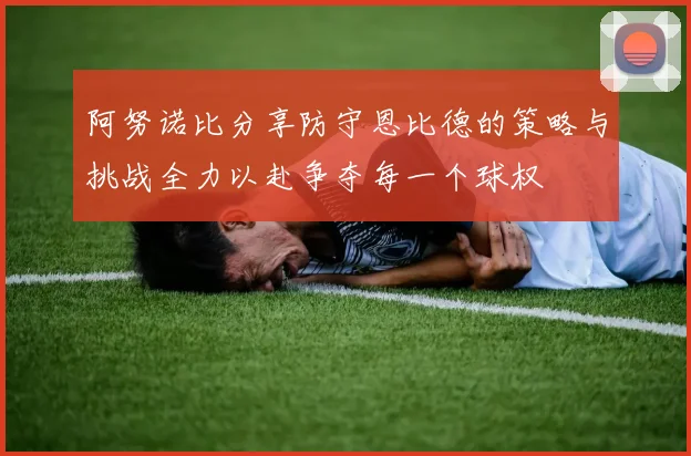 阿努诺比分享防守恩比德的策略与挑战全力以赴争夺每一个球权