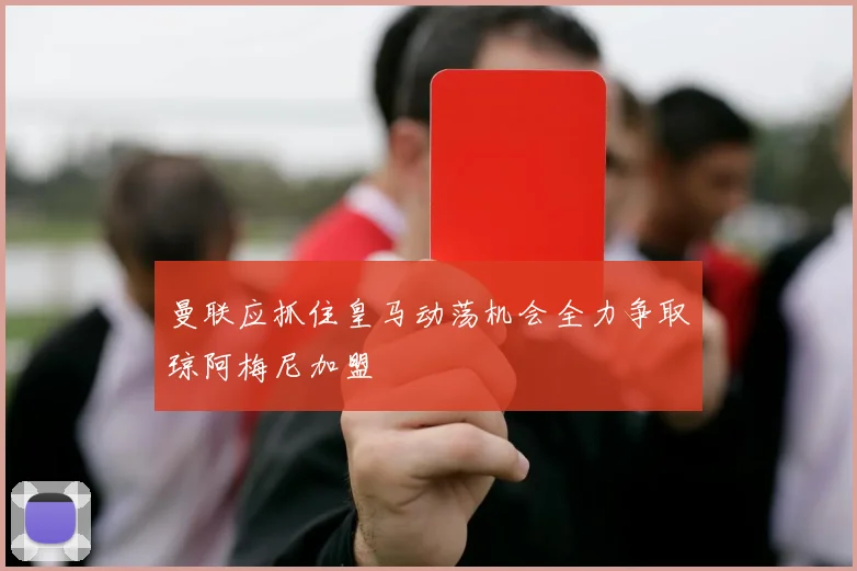 曼联应抓住皇马动荡机会全力争取琼阿梅尼加盟
