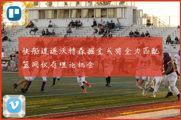 快船追逐沃特森掘金或将全力匹配篮网仅存理论机会