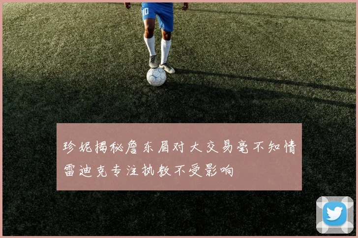 珍妮揭秘詹东眉对大交易毫不知情雷迪克专注执教不受影响