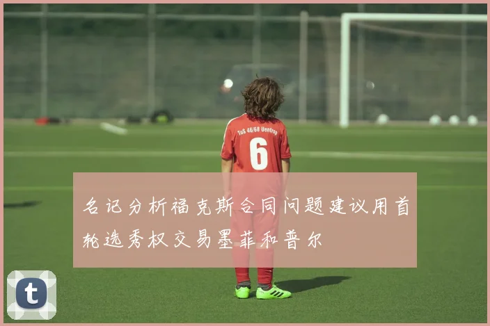 名记分析福克斯合同问题建议用首轮选秀权交易墨菲和普尔