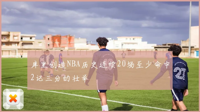 库里创造NBA历史连续20场至少命中2记三分的壮举