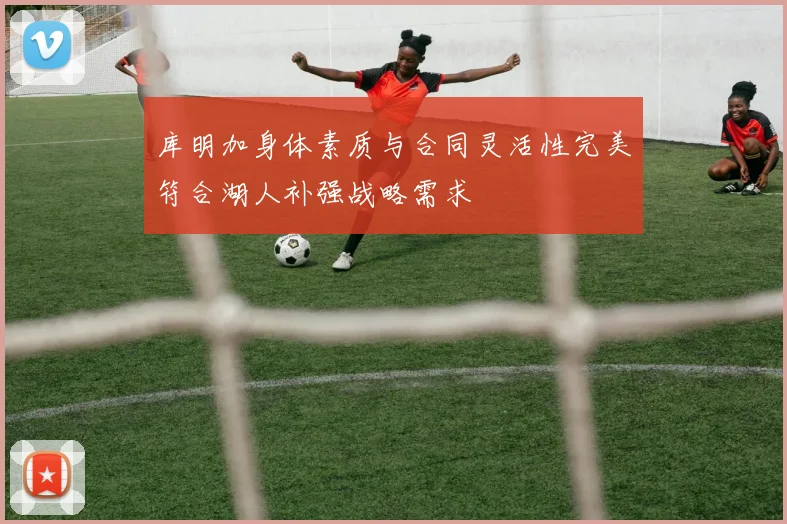 库明加身体素质与合同灵活性完美符合湖人补强战略需求