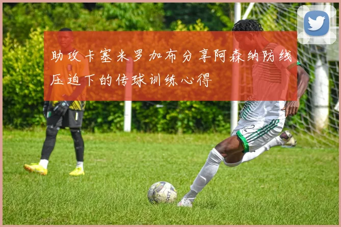 助攻卡塞米罗加布分享阿森纳防线压迫下的传球训练心得