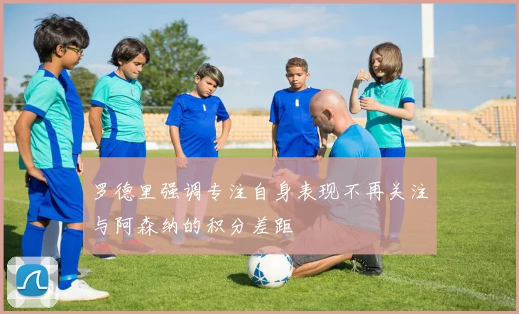 罗德里强调专注自身表现不再关注与阿森纳的积分差距